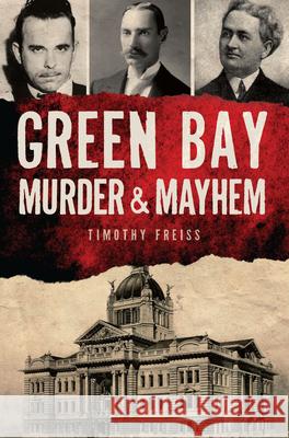 Green Bay Murder & Mayhem Timothy Freiss 9781467153690 History Press