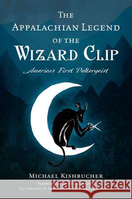 The Appalachian Legend of the Wizard Clip: America's First Poltergeist Michael Kishbucher Scott Philbrook 9781467153812 History Press