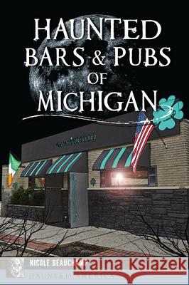 Haunted Bars & Pubs of Michigan Nicole Beauchamp 9781467154307 History Press