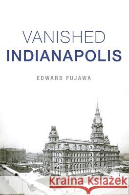 Vanished Indianapolis Edward Fujawa 9781467154697 History Press