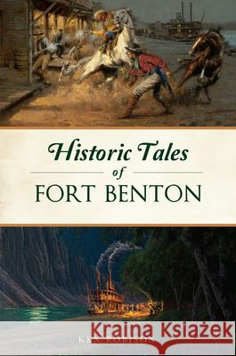 Historic Tales of Fort Benton Ken Robison 9781467154871 History Press