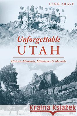 Unforgettable Utah: Historic Moments, Milestones and Marvels Lynn Arave 9781467155489 History Press