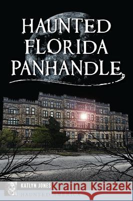 Haunted Florida Panhandle Katlyn Jones 9781467155762 History Press