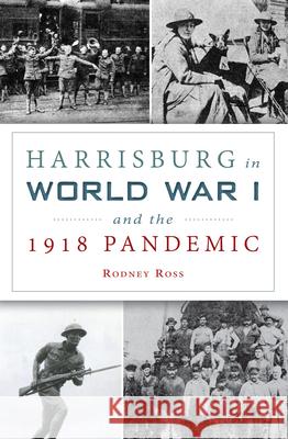 Harrisburg in World War I and the 1918 Pandemic Rodney Ross 9781467156011