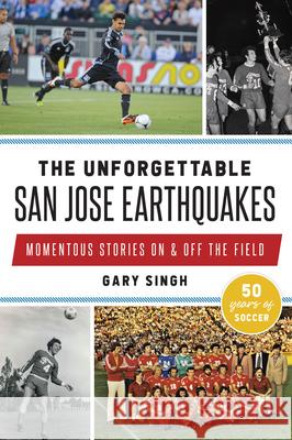 The Unforgettable San Jose Earthquakes: Momentous Stories on & Off the Field Gary Singh 9781467156196 History Press