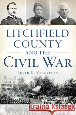 Litchfield County and the Civil War Peter C. Vermilyea 9781467156219 History Press