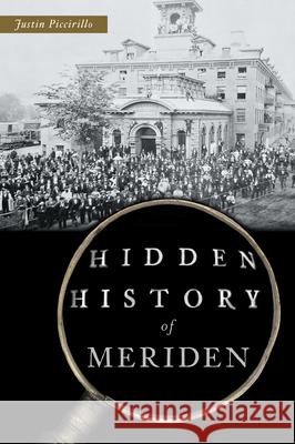 Hidden History of Meriden Justin Piccirillo 9781467156301 History Press