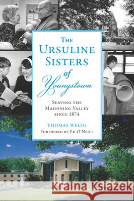 The Ursuline Sisters of Youngstown: Serving the Mahoning Valley Since 1874 Thomas G. Wels Michele Ristic Ed O'Neill 9781467156547 History Press