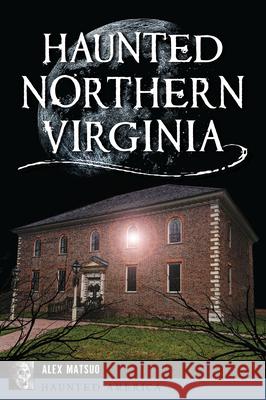 Haunted Northern Virginia Alex Matsuo 9781467156554 History Press