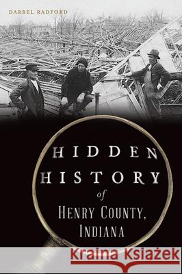 Hidden History of Henry County, Indiana Darrel Radford 9781467156707 History Press