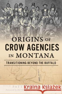 Origins of Crow Agencies in Montana: Transitioning Beyond the Buffalo Patty Molinaro Bill Yellowtail 9781467156905 History Press