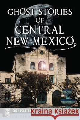 Ghost Stories of Central New Mexico Cody Polston 9781467157582