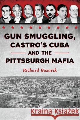 Gun Smuggling, Castro's Cuba and the Pittsburgh Mafia Rich Gazarik 9781467157636 History Press