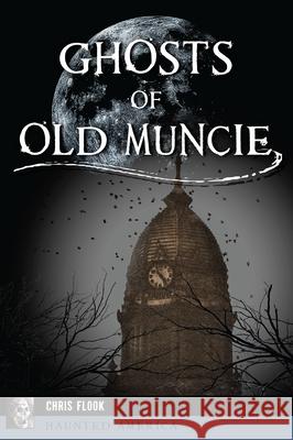 Ghosts of Old Muncie Chris Flook 9781467157872 History Press