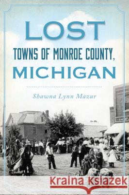 Lost Towns of Monroe County, Michigan Shawna Lynn Mazur 9781467157926 History Press