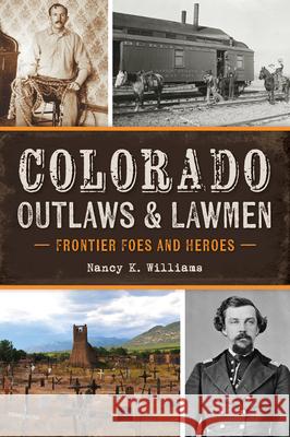 Colorado Outlaws and Lawmen: Frontier Foes and Heroes Mrs Nancy Williams 9781467157957 History Press