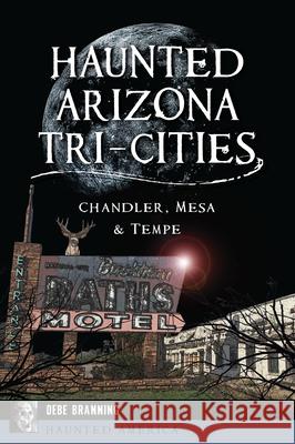 Haunted Arizona Tri-Cities: Chandler, Mesa, & Tempe Debe Branning 9781467158183 History Press