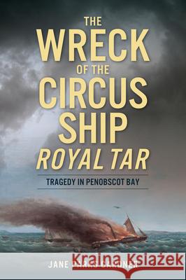 The Wreck of the Circus Ship Royal Tar: Tragedy in Penobscot Bay Jane Parks Gardner 9781467158510 History Press