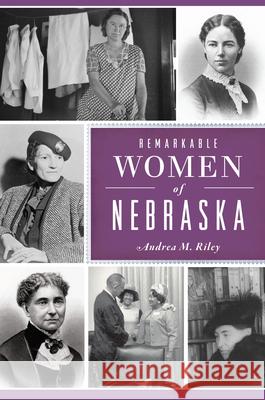 Remarkable Women of Nebraska Andrea M. Riley 9781467158534 History Press