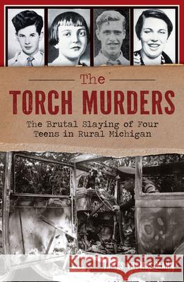 The Torch Murders: The Brutal Slaying of Four Teens in Rural Michigan James Thomas Mann 9781467158756 History Press