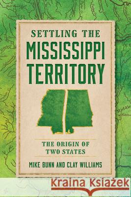Settling the Mississippi Territory: The Origin of Two States Mike Bunn Clay Williams 9781467158794
