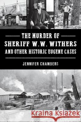 The Murder of Sheriff W. W. Withers and Other Historic Eugene Cases Jennifer Chambers 9781467158800