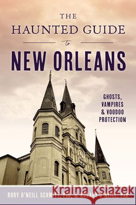 The Haunted Guide to New Orleans: Ghosts, Vampires & Voodoo Protection Rosary O'Neil Rory O'Neil 9781467159784 History Press
