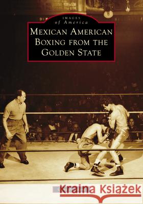 Mexican American Boxing from the Golden State Gene Aguilera 9781467160919