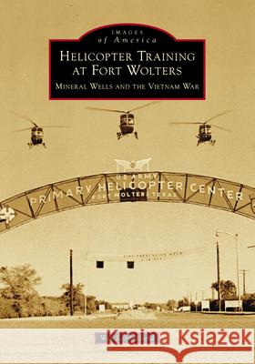 Helicopter Training at Fort Wolters: Mineral Wells and the Vietnam War Wes J. Sheffield 9781467161473 Arcadia Publishing (SC)