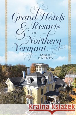 Grand Hotels & Resorts of Northern Vermont Jason Barney 9781467170512 History Press