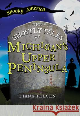 The Ghostly Tales of Michigan's Upper Peninsula Diane Telgen 9781467197458