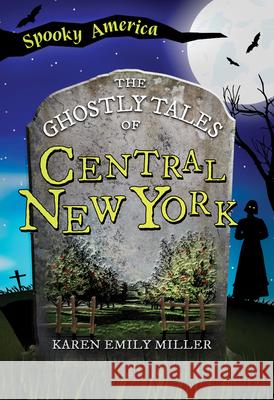 The Ghostly Tales of Central New York Karen Emily Miller 9781467197618