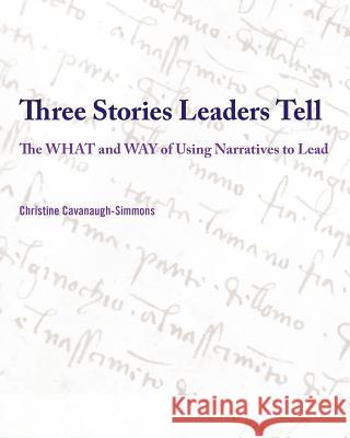 Three Stories Leaders Tell: The What and Way of Using Stories to Lead Christine Cavanaugh-Simmons 9781467525992 Authority Publishing