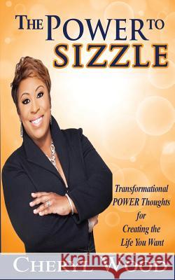 The Power to Sizzle - Transformational Power Thoughts for Creating the Life You Want Cheryl M. Wood 9781467581240 Moms R the Best