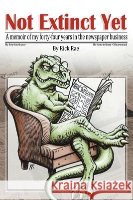 Not Extinct Yet: A memoir of my forty-four years in the newspaper business Rae, Rick T. 9781467835077 Authorhouse