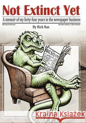 Not Extinct Yet: A memoir of my forty-four years in the newspaper business Rae, Rick T. 9781467835084 Authorhouse
