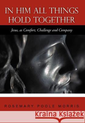 In Him All Things Hold Together: Jesus, as Comfort, Challenge and Company Morris, Rosemary Poole 9781467874335