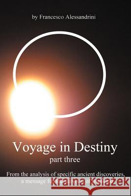 Voyage in Destiny - Part Three: From the Analysis of Specific Ancient Discoveries, a Message for the Survival of Mankind Alessandrini, Francesco 9781467877756
