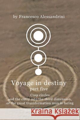 Voyage in Destiny - Part Five: Crop Circles and the Entry Into the Third Dimension, or the Great Transformation Man Is Facing Alessandrini, Francesco 9781467877787