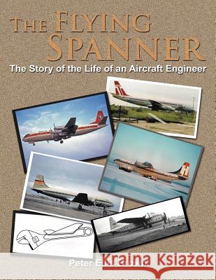 The Flying Spanner: The Story of the Life of an Aircraft Engineer Brown, Peter Ellis 9781467879149