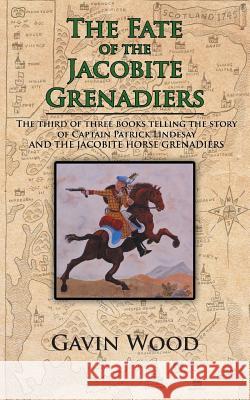 The Fate of the Jacobite Grenadiers: The Third of Three Books Telling the Story of Captain Patrick Lindesay and the Jacobite Grenadiers Wood, Gavin 9781467882576
