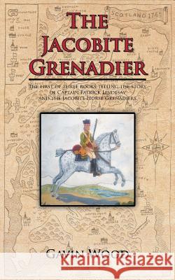 The Jacobite Grenadier: The First of Three Books Telling the Story of Captain Patrick Lindesay and the Jacobite Horse Grenadiers Wood, Gavin 9781467882620