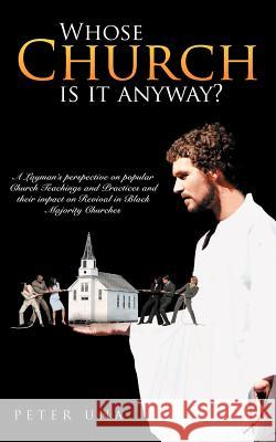 Whose Church Is It Anyway?: A Layman's Perspective on Popular Church Teachings and Practices and Their Impact on Revival in Black Majority Churche Una, Peter 9781467882934