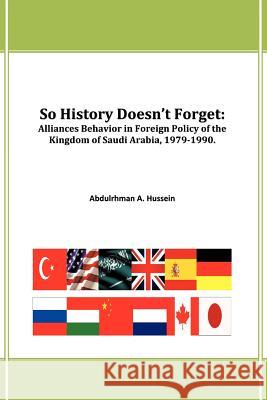 So History Doesn't Forget: Alliances Behavior in Foreign Policy of the Kingdom of Saudi Arabia,1979-1990 Hussein, Abdulrhman A. 9781467883535 Authorhouse