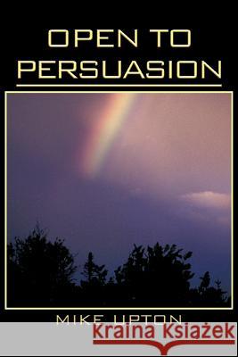 Open to Persuasion Mike Upton 9781467883979 Authorhouse