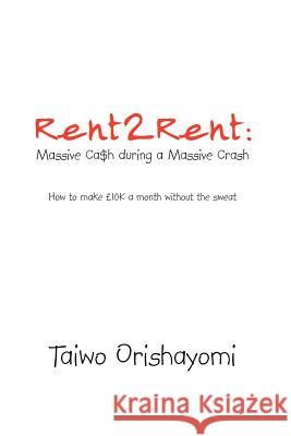 Rent2rent: Massive CA$H During a Massive Crash: How to Make 10k a Month Without the Sweat Orishayomi, Taiwo 9781467889339