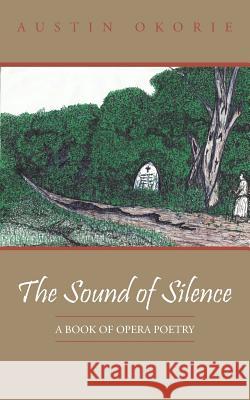 The Sound of Silence: A Book of Opera Poetry Okorie, Austin 9781467890342 Authorhouse