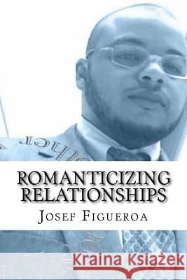 Romanticizing Relationships Josef Figueroa 9781467901833 Createspace