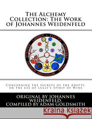 The Alchemy Collection: The Work of Johannes Weidenfeld: Concerning the Secrets of the Adepts, or the use of Lully's Spirit of Wine Goldsmith, Adam 9781467902359 Createspace