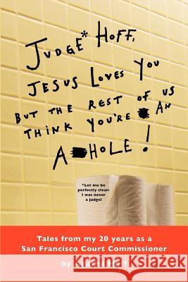 Judge* Hoff, Jesus Loves You, but the Rest of Us Think You're an A**hole!: Tales from my 20 years as a San Francisco Court Commissioner Hoff, Agatha 9781467906500 Createspace